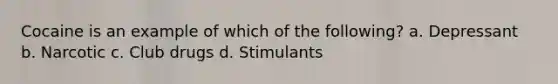 Cocaine is an example of which of the following? a. Depressant b. Narcotic c. Club drugs d. Stimulants