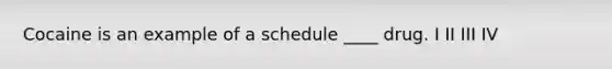 Cocaine is an example of a schedule ____ drug. I II III IV