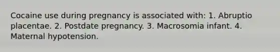 Cocaine use during pregnancy is associated with: 1. Abruptio placentae. 2. Postdate pregnancy. 3. Macrosomia infant. 4. Maternal hypotension.