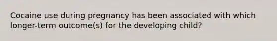 Cocaine use during pregnancy has been associated with which longer-term outcome(s) for the developing child?