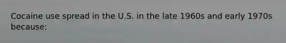 Cocaine use spread in the U.S. in the late 1960s and early 1970s because: