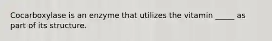 Cocarboxylase is an enzyme that utilizes the vitamin _____ as part of its structure.