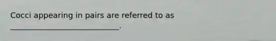 Cocci appearing in pairs are referred to as ____________________________.
