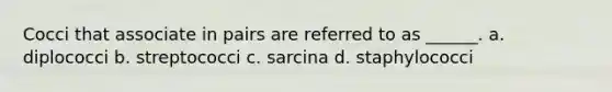 Cocci that associate in pairs are referred to as ______. a. diplococci b. streptococci c. sarcina d. staphylococci