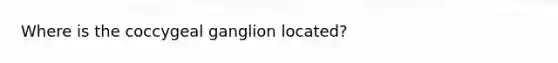 Where is the coccygeal ganglion located?