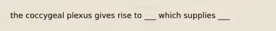 the coccygeal plexus gives rise to ___ which supplies ___