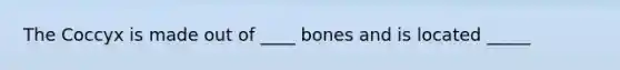 The Coccyx is made out of ____ bones and is located _____