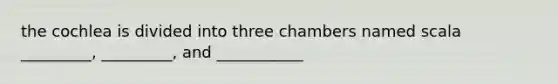 the cochlea is divided into three chambers named scala _________, _________, and ___________
