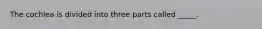 The cochlea is divided into three parts called _____.