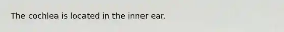 The cochlea is located in the inner ear.