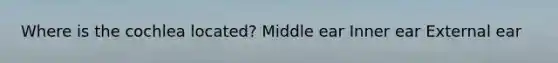 Where is the cochlea located? Middle ear Inner ear External ear