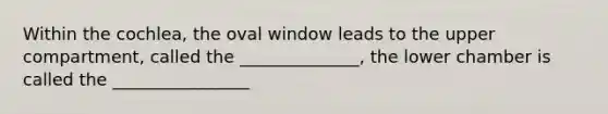 Within the cochlea, the oval window leads to the upper compartment, called the ______________, the lower chamber is called the ________________