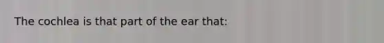 The cochlea is that part of the ear​ that: