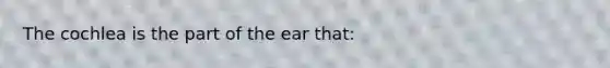 The cochlea is the part of the ear that: