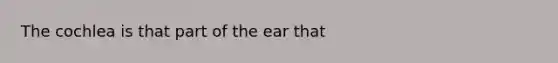 The cochlea is that part of the ear that