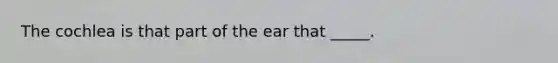 The cochlea is that part of the ear that _____.