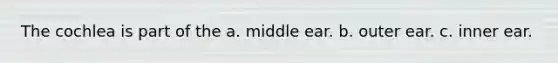 The cochlea is part of the a. middle ear. b. outer ear. c. inner ear.