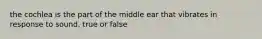 the cochlea is the part of the middle ear that vibrates in response to sound. true or false