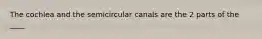 The cochlea and the semicircular canals are the 2 parts of the ____