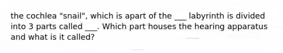 the cochlea "snail", which is apart of the ___ labyrinth is divided into 3 parts called ___. Which part houses the hearing apparatus and what is it called?