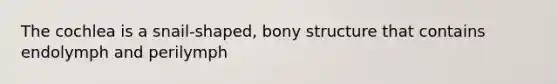 The cochlea is a snail-shaped, bony structure that contains endolymph and perilymph