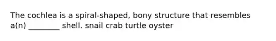 The cochlea is a spiral-shaped, bony structure that resembles a(n) ________ shell. snail crab turtle oyster