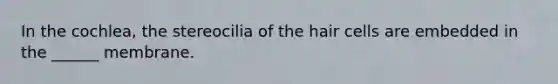 In the cochlea, the stereocilia of the hair cells are embedded in the ______ membrane.