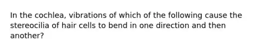 In the cochlea, vibrations of which of the following cause the stereocilia of hair cells to bend in one direction and then another?