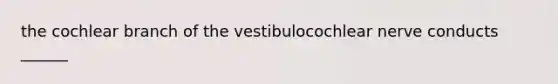 the cochlear branch of the vestibulocochlear nerve conducts ______