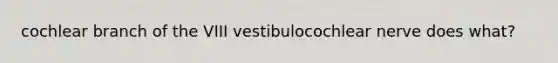 cochlear branch of the VIII vestibulocochlear nerve does what?