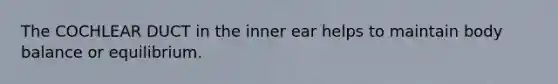 The COCHLEAR DUCT in the inner ear helps to maintain body balance or equilibrium.