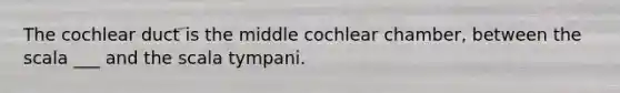 The cochlear duct is the middle cochlear chamber, between the scala ___ and the scala tympani.