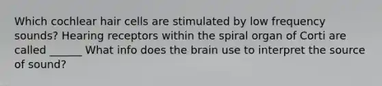 Which cochlear hair cells are stimulated by low frequency sounds? Hearing receptors within the spiral organ of Corti are called ______ What info does the brain use to interpret the source of sound?