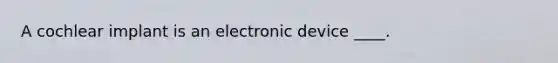 A cochlear implant is an electronic device ____.