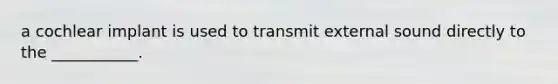 a cochlear implant is used to transmit external sound directly to the ___________.