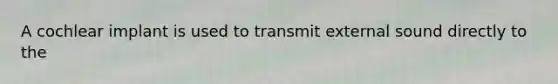 A cochlear implant is used to transmit external sound directly to the