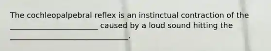 The cochleopalpebral reflex is an instinctual contraction of the _______________________ caused by a loud sound hitting the _______________________________.