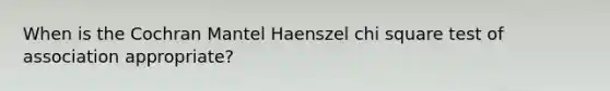 When is the Cochran Mantel Haenszel chi square test of association appropriate?