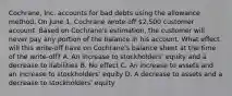 Cochrane, Inc. accounts for bad debts using the allowance method. On June 1, Cochrane wrote off 2,500 customer account. Based on Cochrane's estimation, the customer will never pay any portion of the balance in his account. What effect will this write‐off have on Cochrane's balance sheet at the time of the write‐off? A. An increase to stockholders' equity and a decrease to liabilities B. No effect C. An increase to assets and an increase to stockholders' equity D. A decrease to assets and a decrease to stockholders' equity