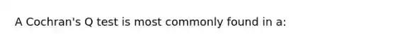 A Cochran's Q test is most commonly found in a: