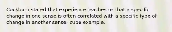 Cockburn stated that experience teaches us that a specific change in one sense is often correlated with a specific type of change in another sense- cube example.