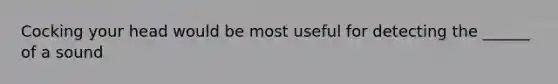 Cocking your head would be most useful for detecting the ______ of a sound