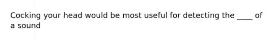 Cocking your head would be most useful for detecting the ____ of a sound