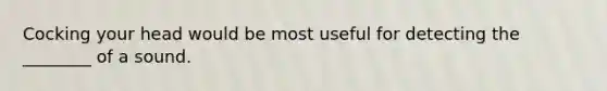 Cocking your head would be most useful for detecting the ________ of a sound.