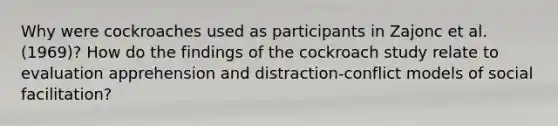 Why were cockroaches used as participants in Zajonc et al. (1969)? How do the findings of the cockroach study relate to evaluation apprehension and distraction-conflict models of social facilitation?