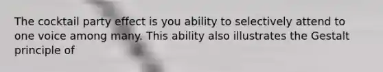 The cocktail party effect is you ability to selectively attend to one voice among many. This ability also illustrates the Gestalt principle of