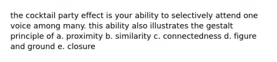 the cocktail party effect is your ability to selectively attend one voice among many. this ability also illustrates the gestalt principle of a. proximity b. similarity c. connectedness d. figure and ground e. closure