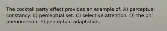 The cocktail party effect provides an example of: A) perceptual constancy. B) perceptual set. C) selective attention. D) the phi phenomenon. E) perceptual adaptation.