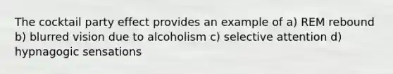 The cocktail party effect provides an example of a) REM rebound b) blurred vision due to alcoholism c) selective attention d) hypnagogic sensations