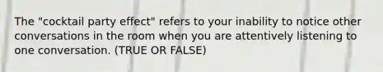 The "cocktail party effect" refers to your inability to notice other conversations in the room when you are attentively listening to one conversation. (TRUE OR FALSE)